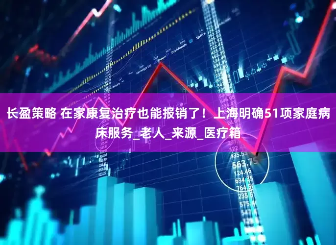 长盈策略 在家康复治疗也能报销了！上海明确51项家庭病床服务_老人_来源_医疗箱