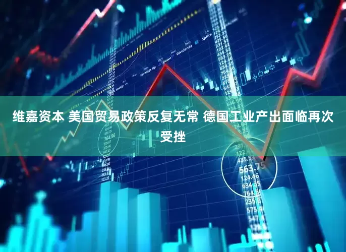 维嘉资本 美国贸易政策反复无常 德国工业产出面临再次受挫
