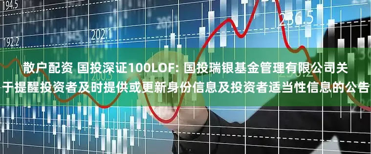 散户配资 国投深证100LOF: 国投瑞银基金管理有限公司关于提醒投资者及时提供或更新身份信息及投资者适当性信息的公告