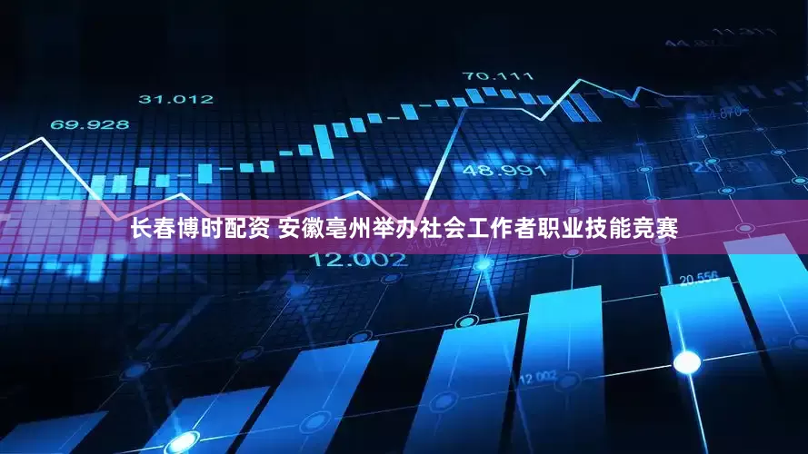 长春博时配资 安徽亳州举办社会工作者职业技能竞赛