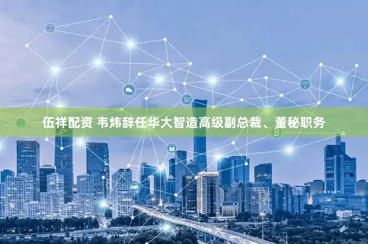 伍祥配资 韦炜辞任华大智造高级副总裁、董秘职务