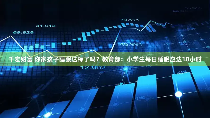 千宏财富 你家孩子睡眠达标了吗？教育部：小学生每日睡眠应达10小时