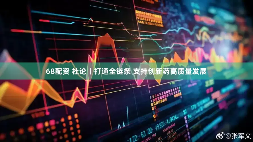 68配资 社论丨打通全链条 支持创新药高质量发展