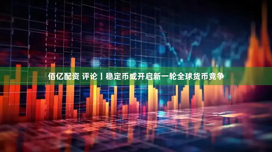 佰亿配资 评论丨稳定币或开启新一轮全球货币竞争