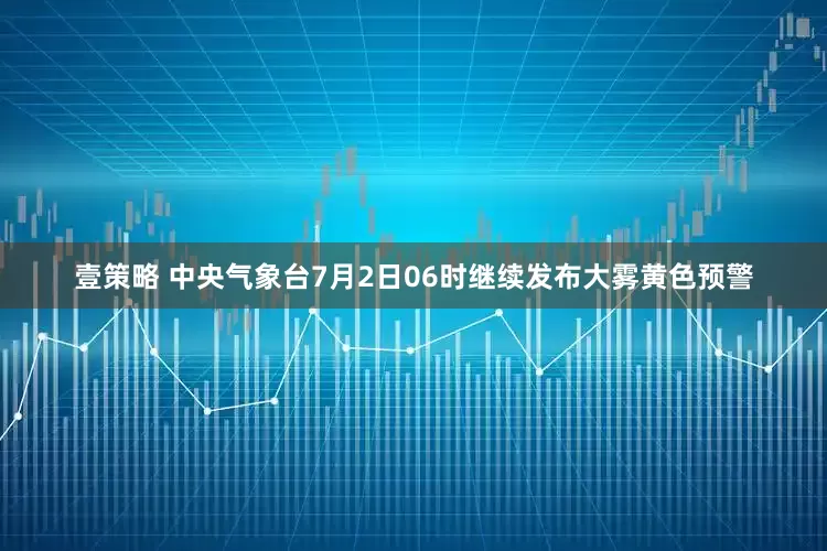 壹策略 中央气象台7月2日06时继续发布大雾黄色预警