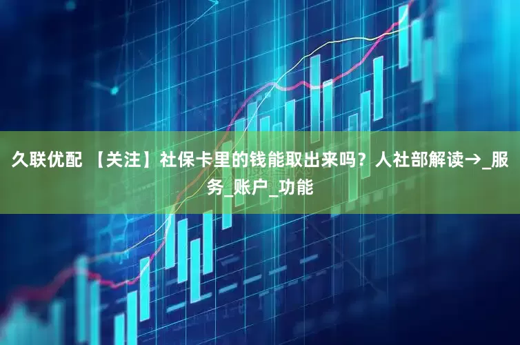 久联优配 【关注】社保卡里的钱能取出来吗？人社部解读→_服务_账户_功能