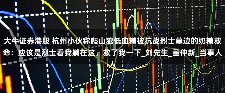 大牛证券港股 杭州小伙称爬山犯低血糖被抗战烈士墓边的奶糖救命：应该是烈士看我躺在这，救了我一下_刘先生_董仲新_当事人