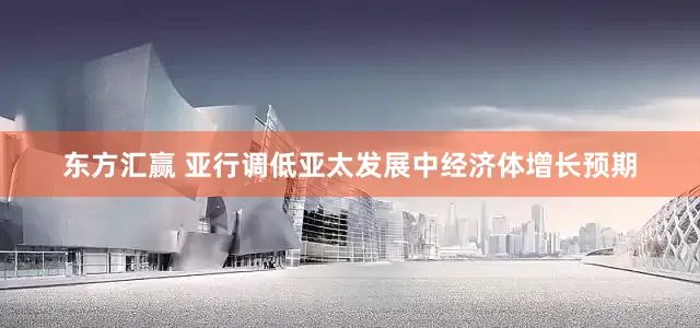 东方汇赢 亚行调低亚太发展中经济体增长预期