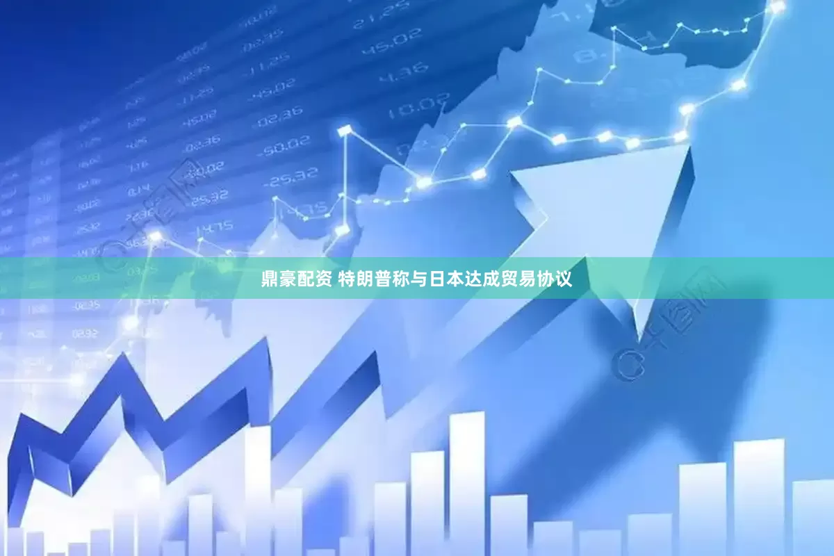 鼎豪配资 特朗普称与日本达成贸易协议