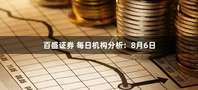 百盛证券 每日机构分析：8月6日