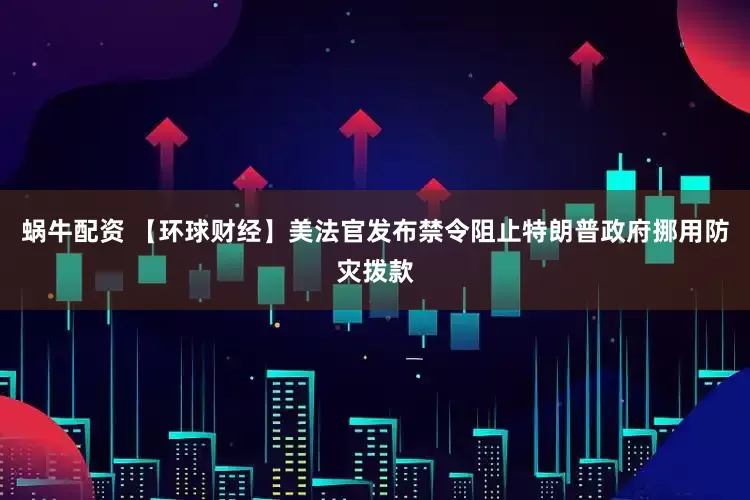 蜗牛配资 【环球财经】美法官发布禁令阻止特朗普政府挪用防灾拨款