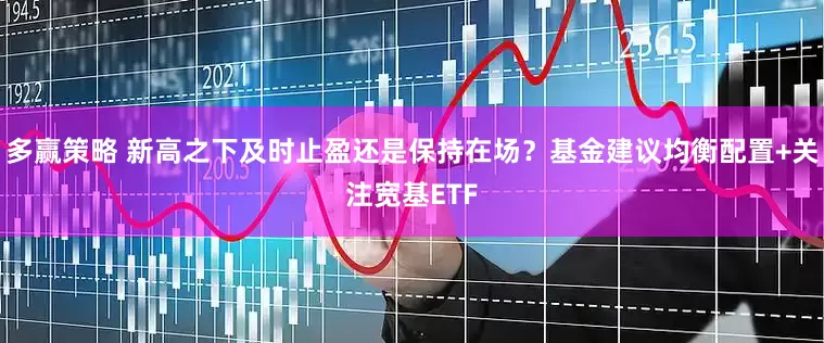 多赢策略 新高之下及时止盈还是保持在场？基金建议均衡配置+关注宽基ETF
