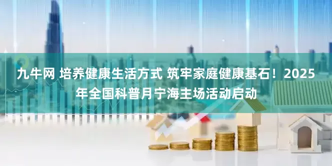 九牛网 培养健康生活方式 筑牢家庭健康基石！2025年全国科普月宁海主场活动启动