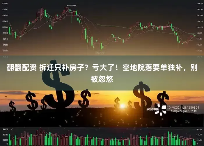 翻翻配资 拆迁只补房子？亏大了！空地院落要单独补，别被忽悠