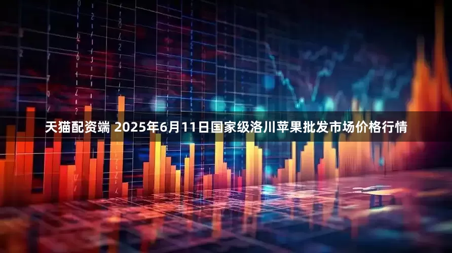 天猫配资端 2025年6月11日国家级洛川苹果批发市场价格行情