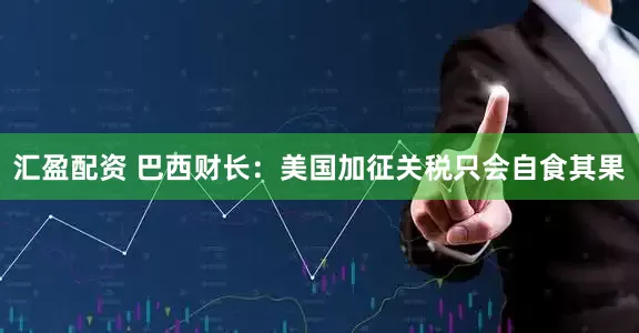 汇盈配资 巴西财长：美国加征关税只会自食其果