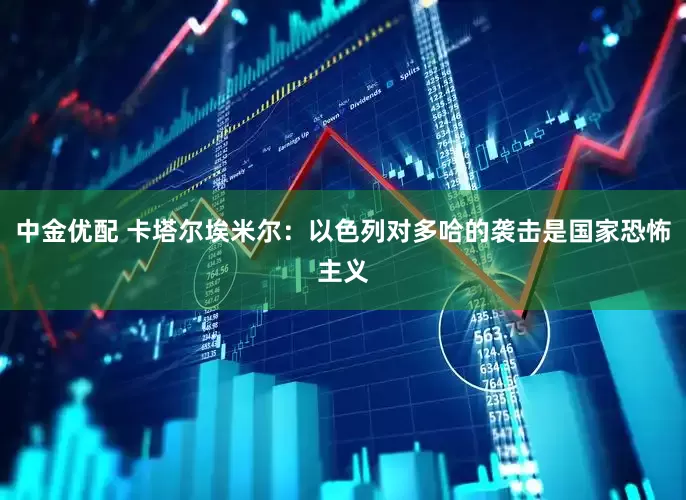 中金优配 卡塔尔埃米尔：以色列对多哈的袭击是国家恐怖主义