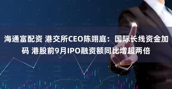 海通富配资 港交所CEO陈翊庭：国际长线资金加码 港股前9月IPO融资额同比增超两倍