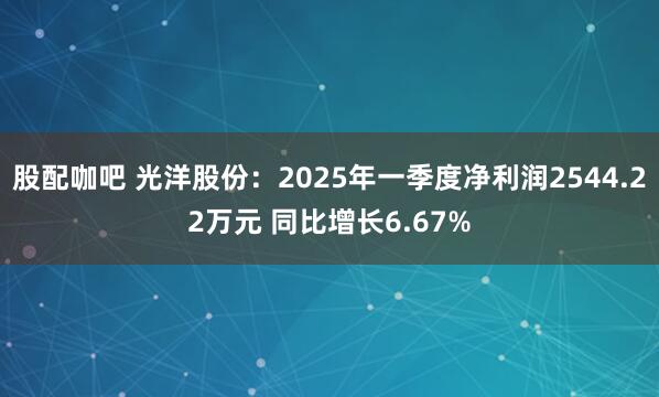 股配咖吧 光洋股份：2025年一季度净利润2544.22万元 同比增长6.67%