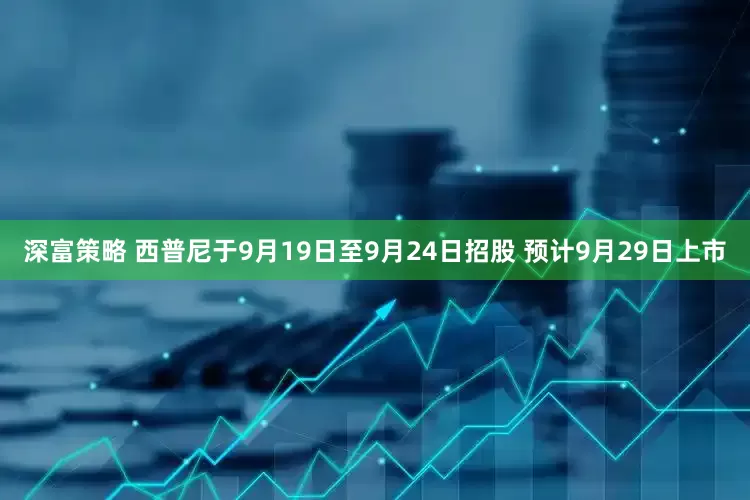 深富策略 西普尼于9月19日至9月24日招股 预计9月29日上市