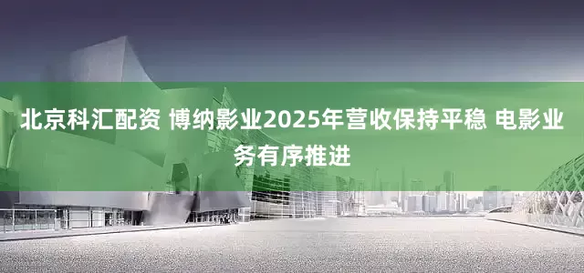 北京科汇配资 博纳影业2025年营收保持平稳 电影业务有序推进
