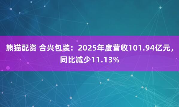 熊猫配资 合兴包装：2025年度营收101.94亿元，同比减少11.13%