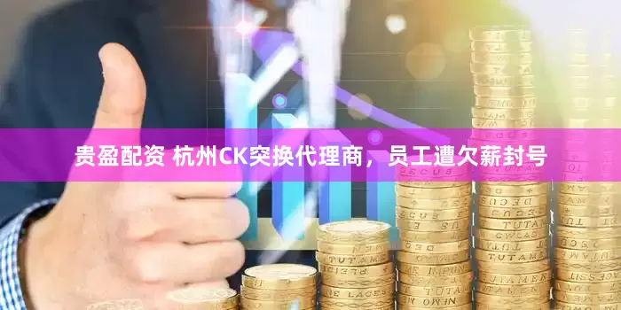 贵盈配资 杭州CK突换代理商，员工遭欠薪封号