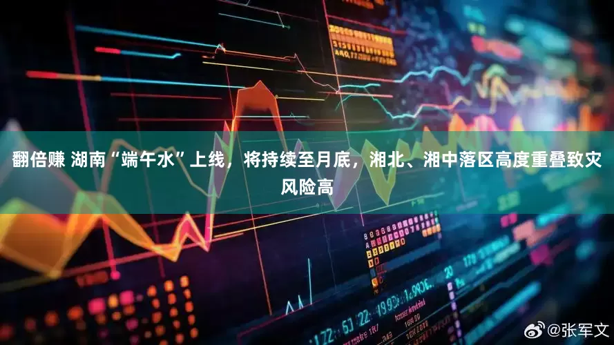 翻倍赚 湖南“端午水”上线，将持续至月底，湘北、湘中落区高度重叠致灾风险高