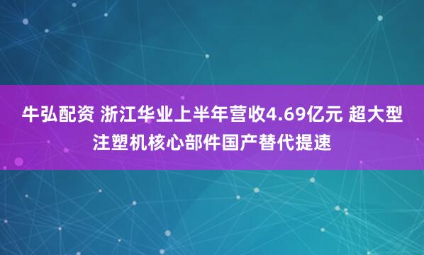 牛弘配资 浙江华业上半年营收4.69亿元 超大型注塑机核心部件国产替代提速