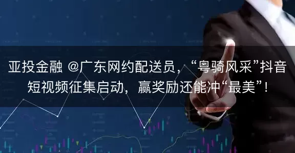 亚投金融 @广东网约配送员，“粤骑风采”抖音短视频征集启动，赢奖励还能冲“最美”！