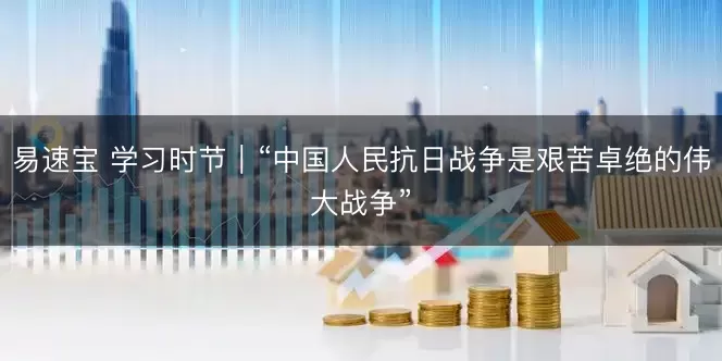 易速宝 学习时节｜“中国人民抗日战争是艰苦卓绝的伟大战争”